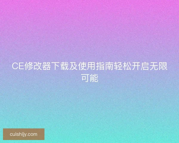 CE修改器下载及使用指南轻松开启无限可能