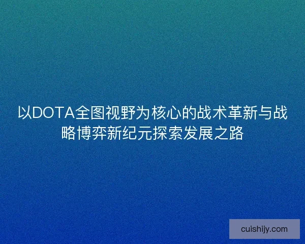 以DOTA全图视野为核心的战术革新与战略博弈新纪元探索发展之路