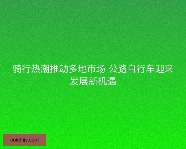 骑行热潮推动多地市场 公路自行车迎来发展新机遇