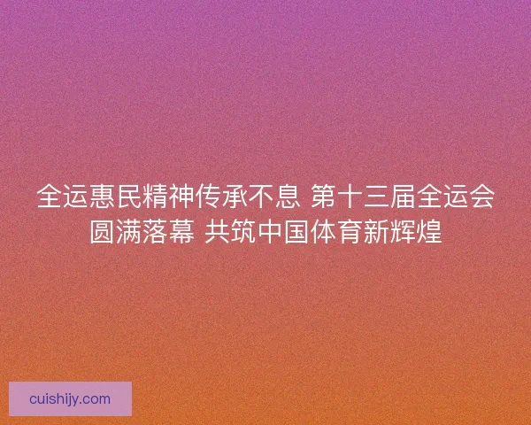 全运惠民精神传承不息 第十三届全运会圆满落幕 共筑中国体育新辉煌
